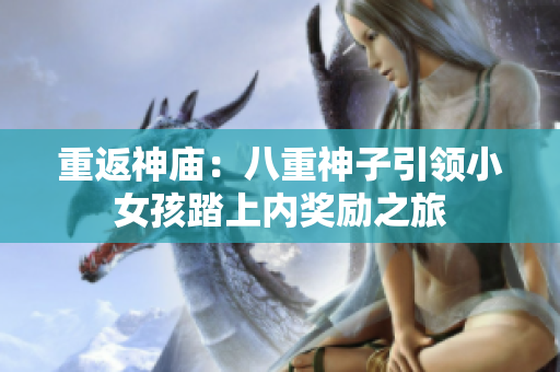 重返神庙：八重神子引领小女孩踏上内奖励之旅