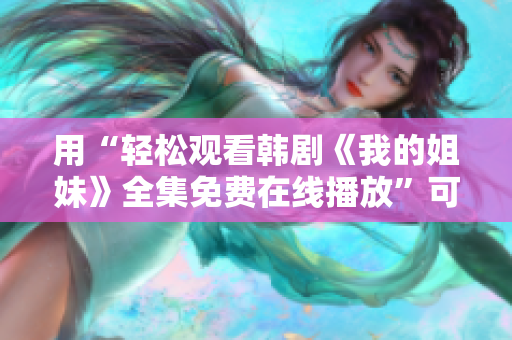 用“轻松观看韩剧《我的姐妹》全集免费在线播放”可能更能吸引眼球。