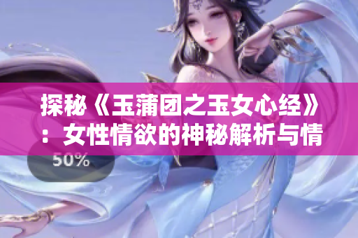 探秘《玉蒲团之玉女心经》：女性情欲的神秘解析与情感探索