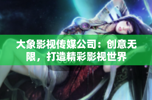 大象影视传媒公司：创意无限，打造精彩影视世界