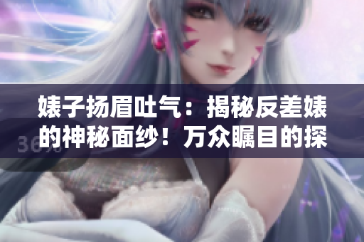 婊子扬眉吐气：揭秘反差婊的神秘面纱！万众瞩目的探索之旅