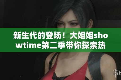 新生代的登场！大姐姐showtime第二季带你探索热门话题