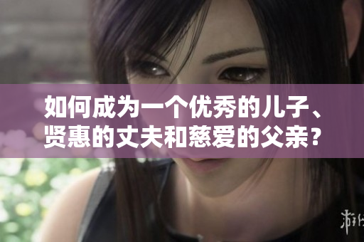 如何成为一个优秀的儿子、贤惠的丈夫和慈爱的父亲？