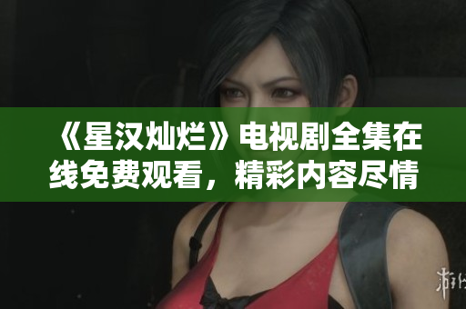 《星汉灿烂》电视剧全集在线免费观看，精彩内容尽情畅享