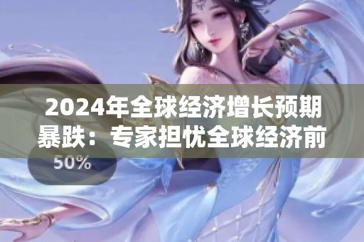 2024年全球经济增长预期暴跌：专家担忧全球经济前景