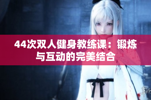 44次双人健身教练课：锻炼与互动的完美结合