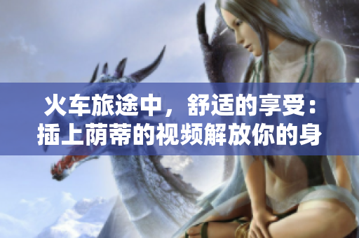 火车旅途中，舒适的享受：插上荫蒂的视频解放你的身心