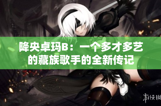 降央卓玛B：一个多才多艺的藏族歌手的全新传记