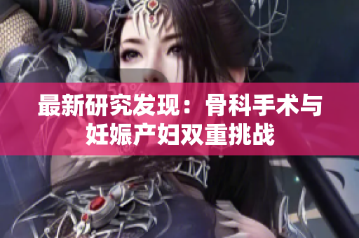 最新研究发现：骨科手术与妊娠产妇双重挑战