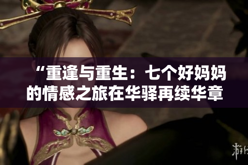 “重逢与重生：七个好妈妈的情感之旅在华驿再续华章”