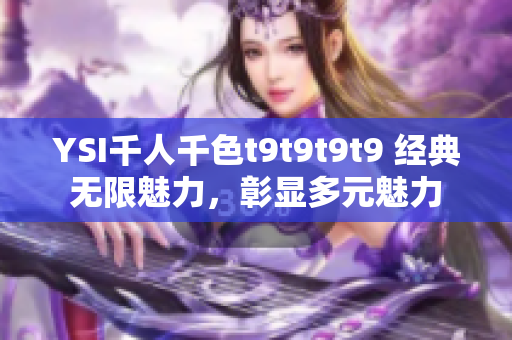 YSI千人千色t9t9t9t9 经典无限魅力，彰显多元魅力