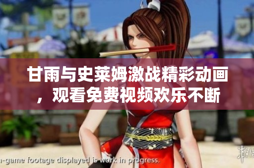 甘雨与史莱姆激战精彩动画，观看免费视频欢乐不断