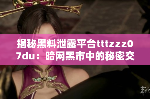 揭秘黑料泄露平台tttzzz07du：暗网黑市中的秘密交易与网络安全挑战