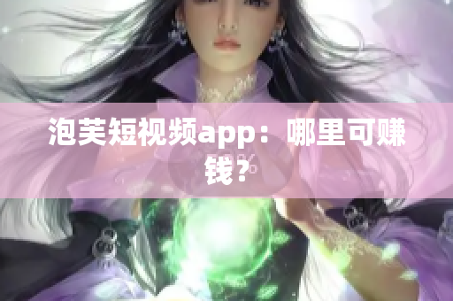 泡芙短视频app：哪里可赚钱？
