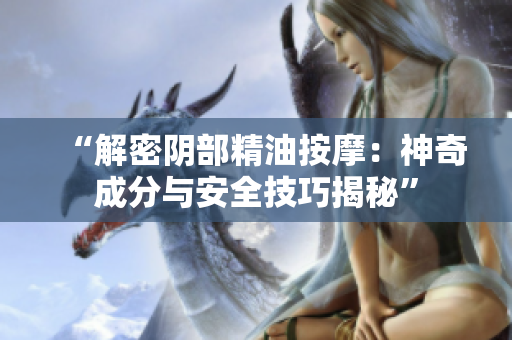 “解密阴部精油按摩：神奇成分与安全技巧揭秘”