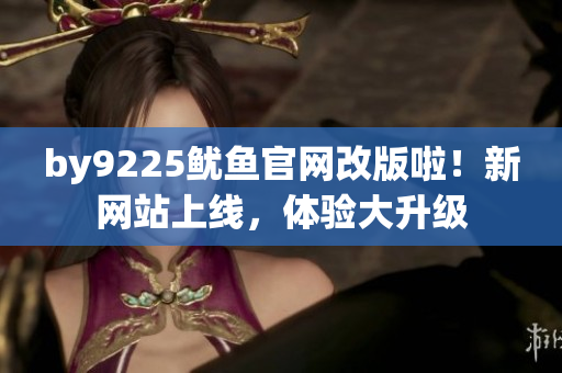 by9225鱿鱼官网改版啦！新网站上线，体验大升级