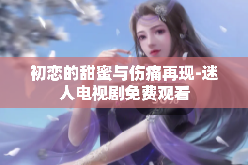 初恋的甜蜜与伤痛再现-迷人电视剧免费观看