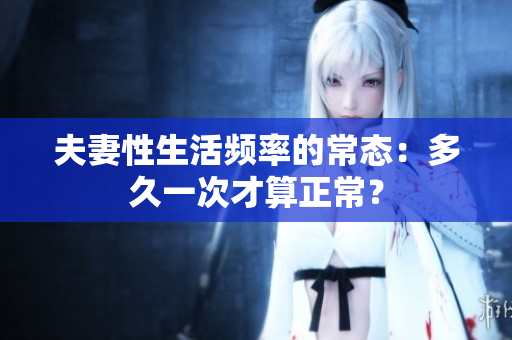 夫妻性生活频率的常态：多久一次才算正常？