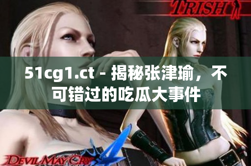 51cg1.ct - 揭秘张津瑜，不可错过的吃瓜大事件