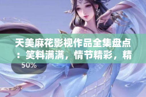 天美麻花影视作品全集盘点：笑料满满，情节精彩，精彩奇趣不断