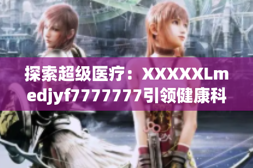 探索超级医疗：XXXXXLmedjyf7777777引领健康科技革命