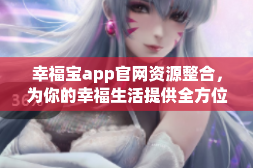 幸福宝app官网资源整合，为你的幸福生活提供全方位支持