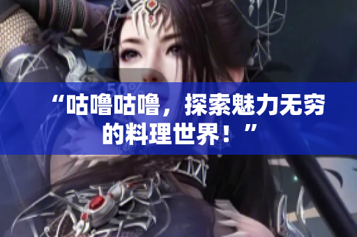 “咕噜咕噜，探索魅力无穷的料理世界！”