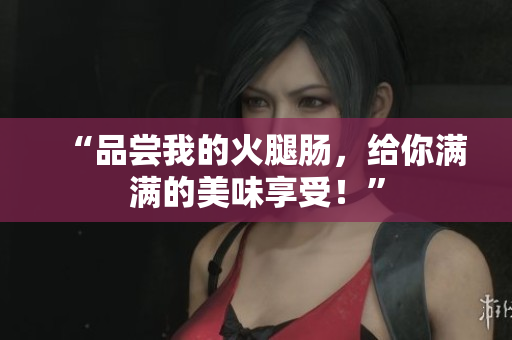 “品尝我的火腿肠，给你满满的美味享受！”