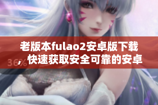 老版本fulao2安卓版下载，快速获取安全可靠的安卓老版本fulao2应用