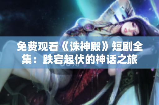免费观看《诛神殿》短剧全集：跌宕起伏的神话之旅
