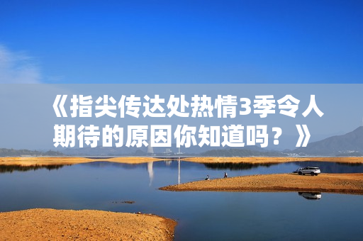 《指尖传达处热情3季令人期待的原因你知道吗？》