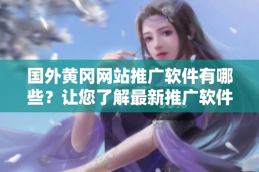 国外黄冈网站推广软件有哪些？让您了解最新推广软件！