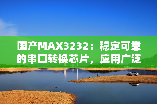 国产MAX3232：稳定可靠的串口转换芯片，应用广泛
