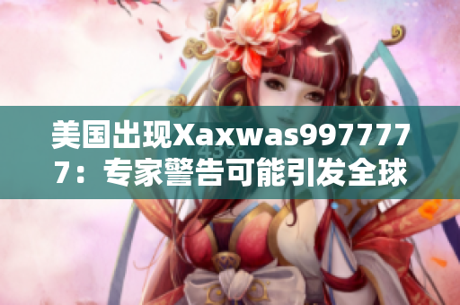 美国出现Xaxwas9977777：专家警告可能引发全球关注的健康危机