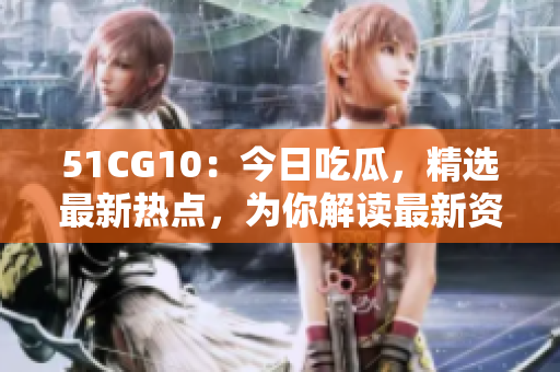 51CG10：今日吃瓜，精选最新热点，为你解读最新资讯