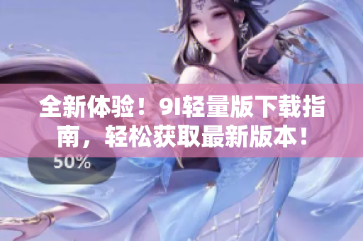 全新体验！9I轻量版下载指南，轻松获取最新版本！