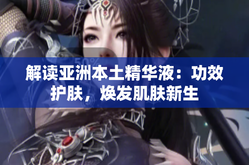 解读亚洲本土精华液：功效护肤，焕发肌肤新生