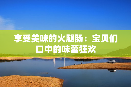 享受美味的火腿肠：宝贝们口中的味蕾狂欢