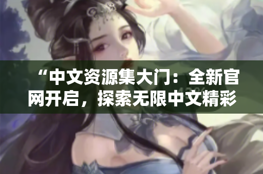 “中文资源集大门：全新官网开启，探索无限中文精彩！”