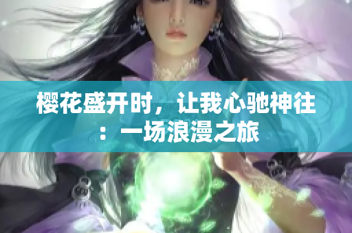 樱花盛开时，让我心驰神往：一场浪漫之旅