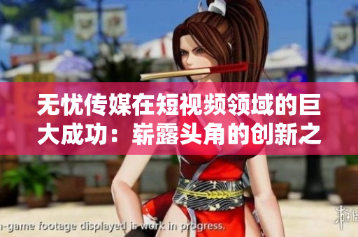 无忧传媒在短视频领域的巨大成功：崭露头角的创新之路