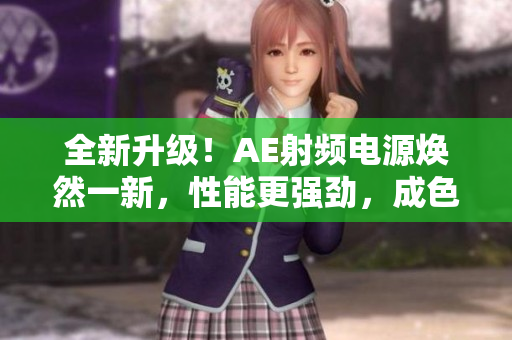 全新升级！AE射频电源焕然一新，性能更强劲，成色更上一层楼