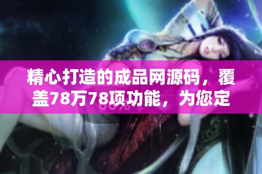 精心打造的成品网源码，覆盖78万78项功能，为您定制个性化网站