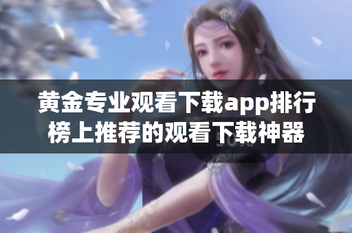 黄金专业观看下载app排行榜上推荐的观看下载神器