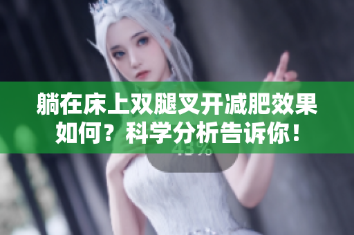 躺在床上双腿叉开减肥效果如何？科学分析告诉你！