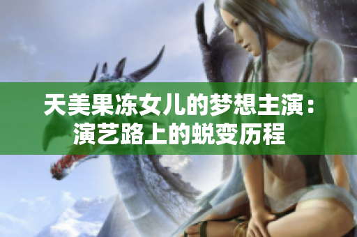 天美果冻女儿的梦想主演：演艺路上的蜕变历程
