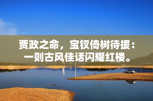 贾政之命，宝钗倚树待援：一则古风佳话闪耀红楼。