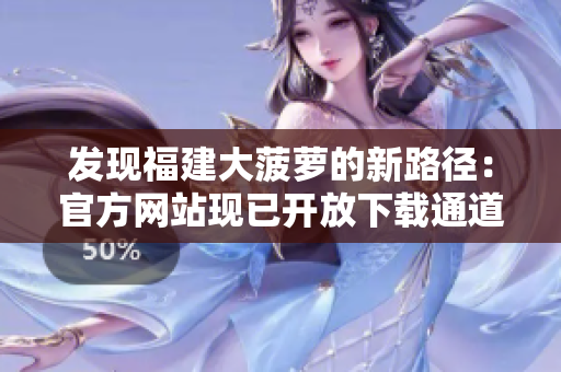 发现福建大菠萝的新路径：官方网站现已开放下载通道