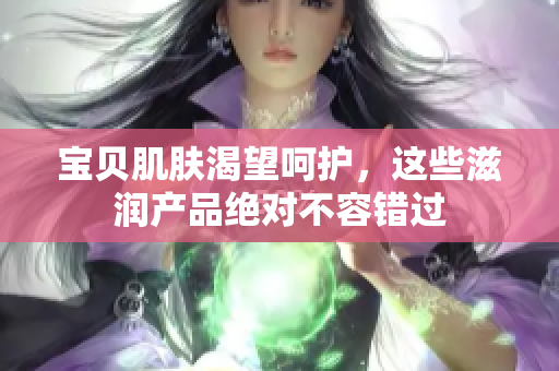 宝贝肌肤渴望呵护，这些滋润产品绝对不容错过