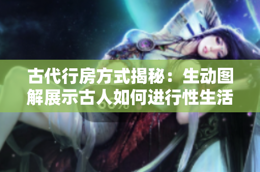 古代行房方式揭秘：生动图解展示古人如何进行性生活